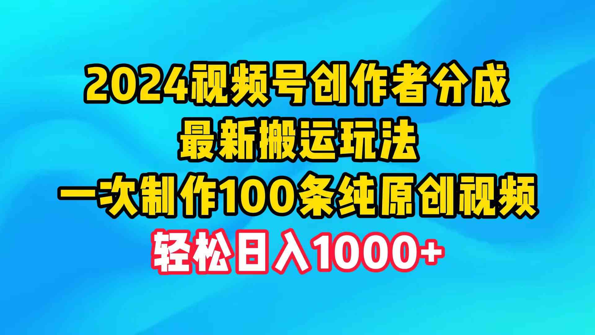 （9989期）2024视频号创作者分成，最新搬运玩法，一次制作100条纯原创视频，日入1000+网赚库-项目库-轻创网-中创网-福缘网-冒泡网-资源之家-魔方项目库网赚库