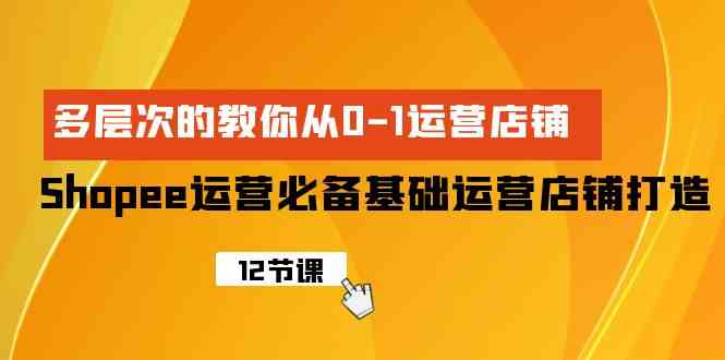 （9993期）Shopee-运营必备基础运营店铺打造，多层次的教你从0-1运营店铺网赚库-项目库-轻创网-中创网-福缘网-冒泡网-资源之家-魔方项目库网赚库