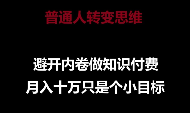 普通人转变思维，避开内卷做知识付费，月入十万只是一个小目标网赚库-项目库-轻创网-中创网-福缘网-冒泡网-资源之家-魔方项目库网赚库