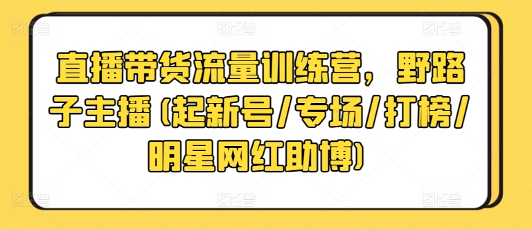 直播带货流量训练营，野路子主播(起新号/专场/打榜/明星网红助博)网赚库-项目库-轻创网-中创网-福缘网-冒泡网-资源之家-魔方项目库网赚库