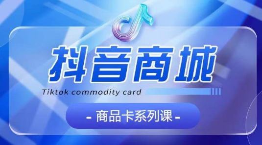 抖音商品卡系列课程，大模块【认知】【基础】【运营】【玩法】系统教学网赚库-项目库-轻创网-中创网-福缘网-冒泡网-资源之家-魔方项目库网赚库