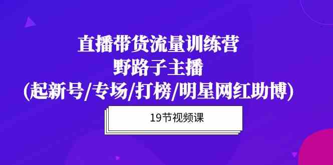 直播带货流量特训营，野路子主播(起新号/专场/打榜/明星网红助博)网赚库-项目库-轻创网-中创网-福缘网-冒泡网-资源之家-魔方项目库网赚库