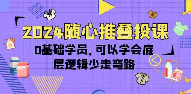 2024随心推叠投课，0基础学员，可以学会底层逻辑少走弯路（14节）网赚库-项目库-轻创网-中创网-福缘网-冒泡网-资源之家-魔方项目库网赚库