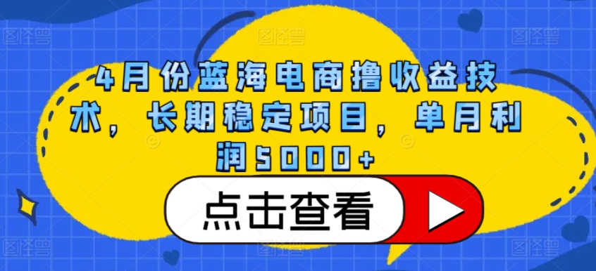 4月份蓝海电商撸收益技术，长期稳定项目，单月利润5000+网赚库-项目库-轻创网-中创网-福缘网-冒泡网-资源之家-魔方项目库网赚库