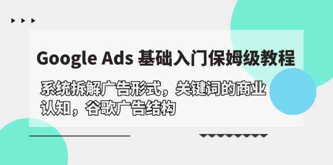 （10018期）Google Ads 基础入门，系统拆解广告形式/关键词的商业认知/谷歌广告结构网赚库-项目库-轻创网-中创网-福缘网-冒泡网-资源之家-魔方项目库网赚库