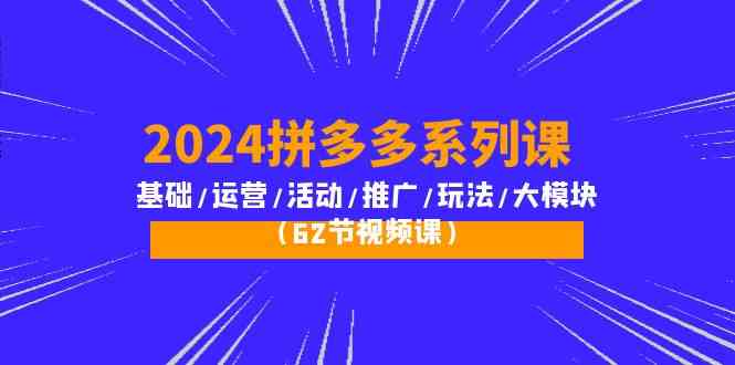 （10019期）2024拼多多系列课：基础/运营/活动/推广/玩法/大模块（62节视频课）网赚库-项目库-轻创网-中创网-福缘网-冒泡网-资源之家-魔方项目库网赚库