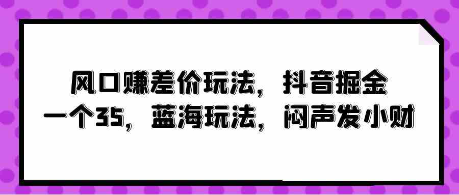 （10022期）风口赚差价玩法，抖音掘金，一个35，蓝海玩法，闷声发小财网赚库-项目库-轻创网-中创网-福缘网-冒泡网-资源之家-魔方项目库网赚库