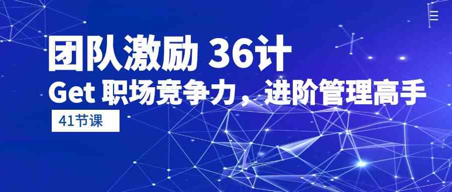 团队激励36计-Get职场竞争力，进阶管理高手（41节课）网赚库-项目库-轻创网-中创网-福缘网-冒泡网-资源之家-魔方项目库网赚库