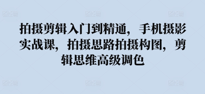 拍摄剪辑入门到精通，​手机摄影实战课，拍摄思路拍摄构图，剪辑思维高级调色网赚库-项目库-轻创网-中创网-福缘网-冒泡网-资源之家-魔方项目库网赚库
