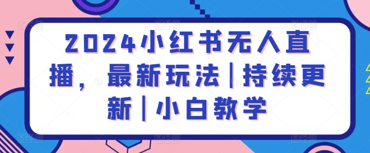 2024小红书无人直播，最新玩法|持续更新|小白教学网赚库-项目库-轻创网-中创网-福缘网-冒泡网-资源之家-魔方项目库网赚库