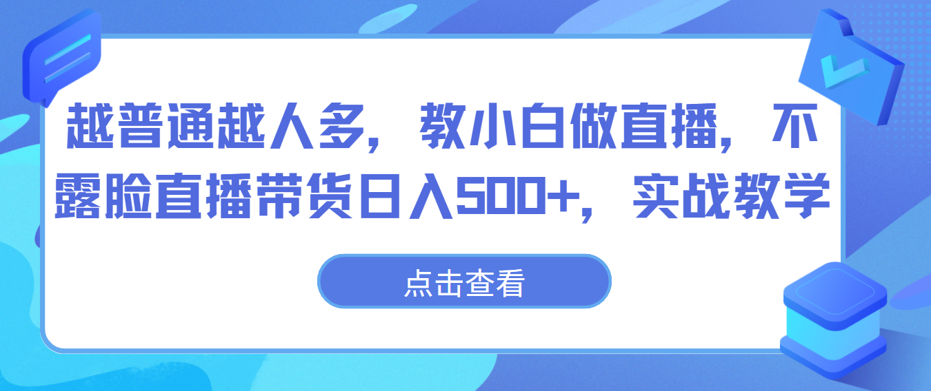 越普通越人多，教小白做直播，不露脸直播带货日入500+，实战教学网赚库-项目库-轻创网-中创网-福缘网-冒泡网-资源之家-魔方项目库网赚库