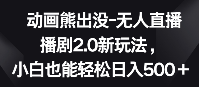 动画熊出没-无人直播播剧2.0新玩法，小白也能轻松日入500+网赚库-项目库-轻创网-中创网-福缘网-冒泡网-资源之家-魔方项目库网赚库