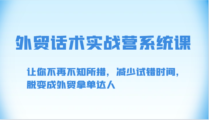 外贸话术实战营系统课-让你不再不知所措，减少试错时间，脱变成外贸拿单达人网赚库-项目库-轻创网-中创网-福缘网-冒泡网-资源之家-魔方项目库网赚库