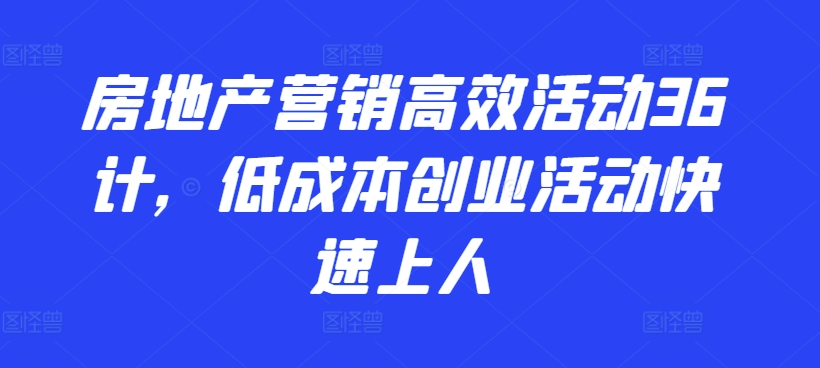房地产营销高效活动36计，​低成本创业活动快速上人网赚库-项目库-轻创网-中创网-福缘网-冒泡网-资源之家-魔方项目库网赚库