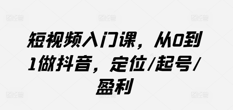 短视频入门课，从0到1做抖音，定位/起号/盈利网赚库-项目库-轻创网-中创网-福缘网-冒泡网-资源之家-魔方项目库网赚库