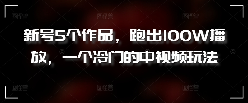 新号5个作品，跑出100W播放，一个冷门的中视频玩法网赚库-项目库-轻创网-中创网-福缘网-冒泡网-资源之家-魔方项目库网赚库