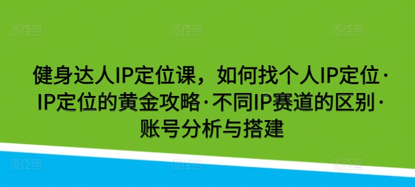 健身达人IP定位课，如何找个人IP定位·IP定位的黄金攻略·不同IP赛道的区别·账号分析与搭建网赚库-项目库-轻创网-中创网-福缘网-冒泡网-资源之家-魔方项目库网赚库
