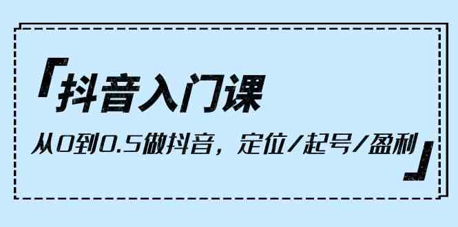 （10076期）抖音入门课，从0到0.5做抖音，定位/起号/盈利（9节课）网赚库-项目库-轻创网-中创网-福缘网-冒泡网-资源之家-魔方项目库网赚库