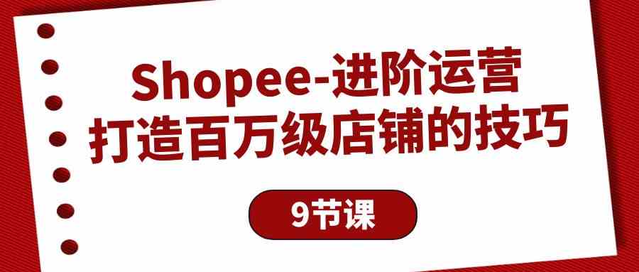 （10083期）Shopee-进阶运营：打造百万级店铺的技巧（9节课）网赚库-项目库-轻创网-中创网-福缘网-冒泡网-资源之家-魔方项目库网赚库