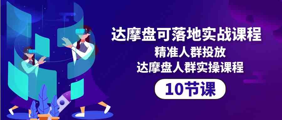 达摩盘可落地实战课程，精准人群投放，达摩盘人群实操课程（10节课）网赚库-项目库-轻创网-中创网-福缘网-冒泡网-资源之家-魔方项目库网赚库