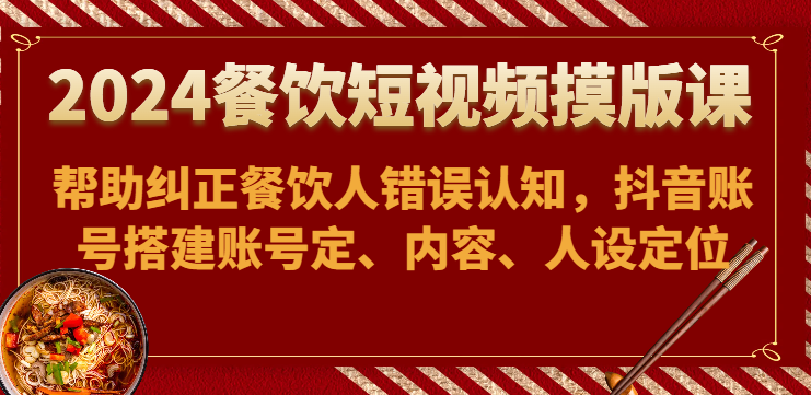 2024餐饮短视频摸版课-帮助纠正餐饮人错误认知，抖音账号搭建账号定、内容、人设定位网赚库-项目库-轻创网-中创网-福缘网-冒泡网-资源之家-魔方项目库网赚库