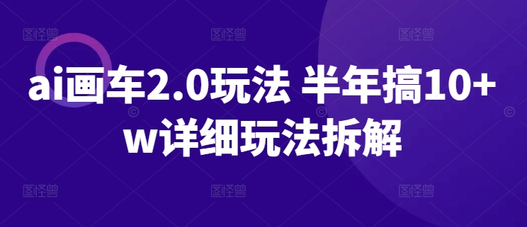 ai画车2.0玩法 半年搞10+w详细玩法拆解网赚库-项目库-轻创网-中创网-福缘网-冒泡网-资源之家-魔方项目库网赚库