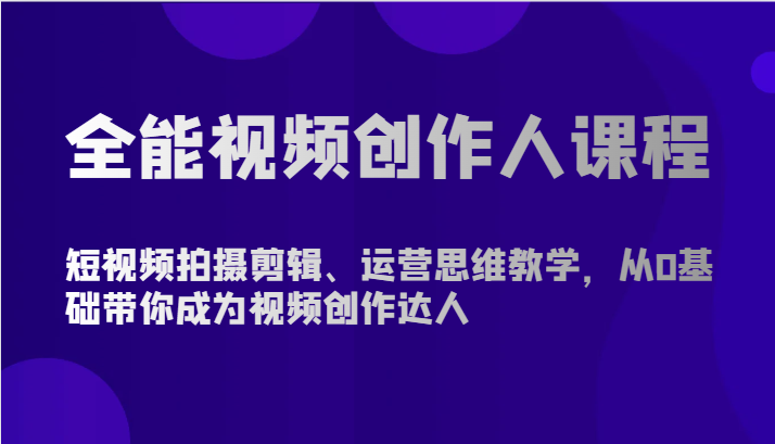 全能视频创作人课程-短视频拍摄剪辑、运营思维教学，从0基础带你成为视频创作达人网赚库-项目库-轻创网-中创网-福缘网-冒泡网-资源之家-魔方项目库网赚库