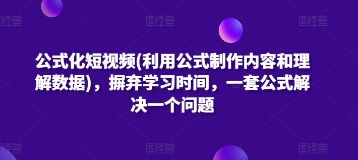 公式化短视频(利用公式制作内容和理解数据)，摒弃学习时间，一套公式解决一个问题网赚库-项目库-轻创网-中创网-福缘网-冒泡网-资源之家-魔方项目库网赚库