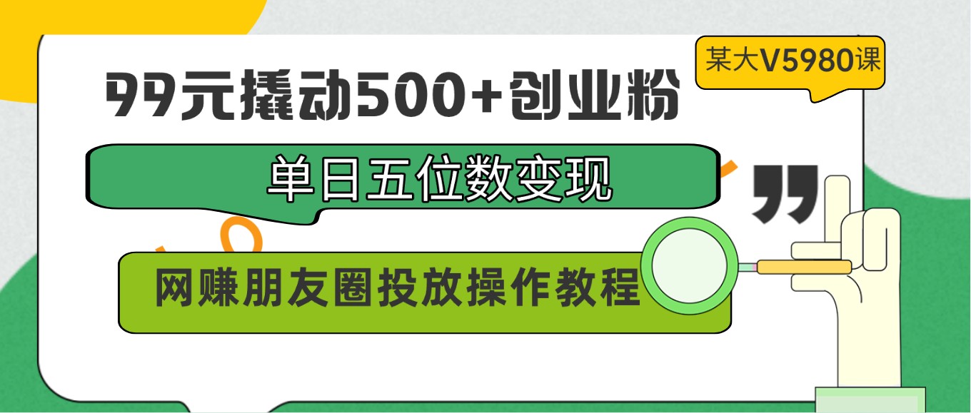 99元撬动500+创业粉，单日五位数变现，网赚朋友圈投放操作教程价值5980！网赚库-项目库-轻创网-中创网-福缘网-冒泡网-资源之家-魔方项目库网赚库