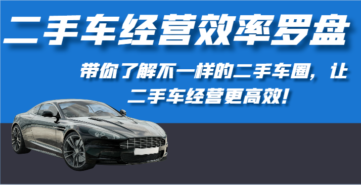 二手车经营效率罗盘-带你了解不一样的二手车圈，让二手车经营更高效！网赚库-项目库-轻创网-中创网-福缘网-冒泡网-资源之家-魔方项目库网赚库