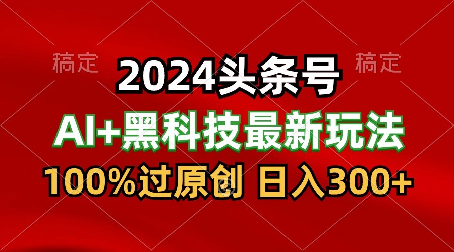 2024最新AI头条+黑科技猛撸收益，100%过原创，三天必起号，每天5分钟，月入1W+网赚库-项目库-轻创网-中创网-福缘网-冒泡网-资源之家-魔方项目库网赚库