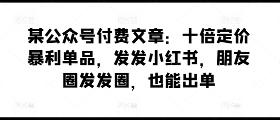 某公众号付费文章：十倍定价暴利单品，发发小红书，朋友圈发发圈，也能出单网赚库-项目库-轻创网-中创网-福缘网-冒泡网-资源之家-魔方项目库网赚库