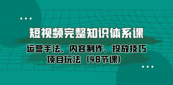 （10095期）短视频-完整知识体系课，运营手法、内容制作、投放技巧项目玩法（48节课）网赚库-项目库-轻创网-中创网-福缘网-冒泡网-资源之家-魔方项目库网赚库