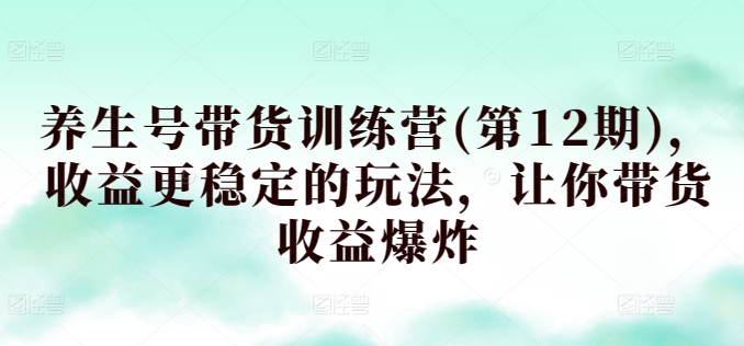 养生号带货训练营(第12期)，收益更稳定的玩法，让你带货收益爆炸网赚库-项目库-轻创网-中创网-福缘网-冒泡网-资源之家-魔方项目库网赚库