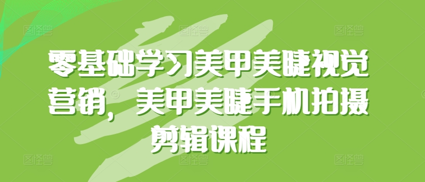 零基础学习美甲美睫视觉营销，美甲美睫手机拍摄剪辑课程网赚库-项目库-轻创网-中创网-福缘网-冒泡网-资源之家-魔方项目库网赚库
