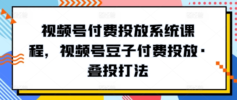 视频号付费投放系统课程，视频号豆子付费投放·叠投打法网赚库-项目库-轻创网-中创网-福缘网-冒泡网-资源之家-魔方项目库网赚库