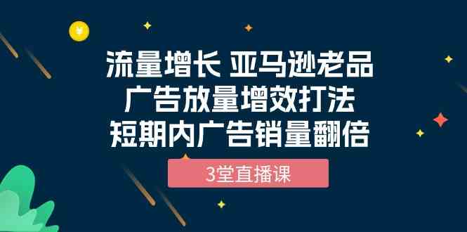 （10112期）流量增长 亚马逊老品广告放量增效打法，短期内广告销量翻倍（3堂直播课）网赚库-项目库-轻创网-中创网-福缘网-冒泡网-资源之家-魔方项目库网赚库