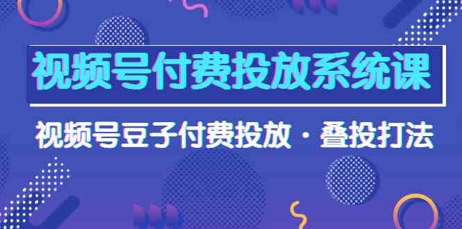 视频号付费投放系统课，视频号豆子付费投放·叠投打法（高清视频课）网赚库-项目库-轻创网-中创网-福缘网-冒泡网-资源之家-魔方项目库网赚库