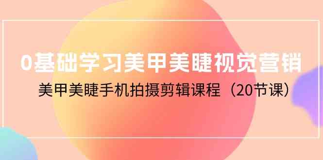 0基础学习美甲美睫视觉营销，美甲美睫手机拍摄剪辑课程（20节课）网赚库-项目库-轻创网-中创网-福缘网-冒泡网-资源之家-魔方项目库网赚库