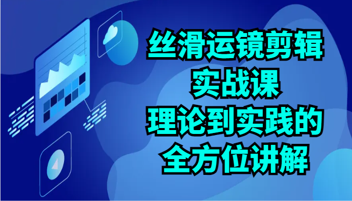 丝滑运镜剪辑实战课：理论到实践的全方位讲解（24节）网赚库-项目库-轻创网-中创网-福缘网-冒泡网-资源之家-魔方项目库网赚库