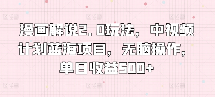 漫画解说2.0玩法，中视频计划蓝海项目，无脑操作，单日收益500+网赚库-项目库-轻创网-中创网-福缘网-冒泡网-资源之家-魔方项目库网赚库