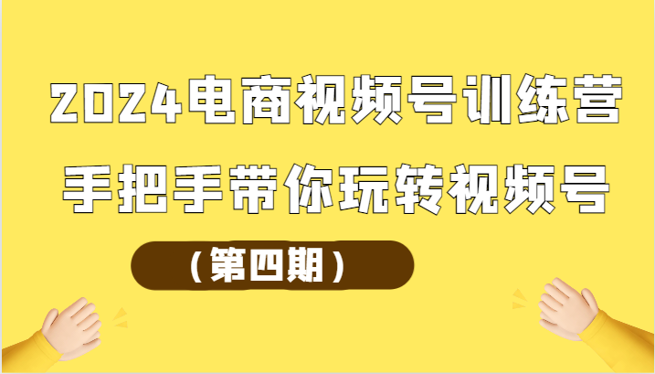 2024电商视频号训练营（第四期）手把手带你玩转视频号网赚库-项目库-轻创网-中创网-福缘网-冒泡网-资源之家-魔方项目库网赚库
