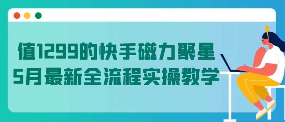 值1299的快手磁力聚星5月最新全流程实操教学网赚库-项目库-轻创网-中创网-福缘网-冒泡网-资源之家-魔方项目库网赚库