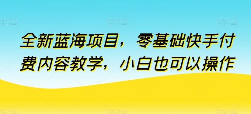 全新蓝海项目，零基础快手付费内容教学，小白也可以操作网赚库-项目库-轻创网-中创网-福缘网-冒泡网-资源之家-魔方项目库网赚库