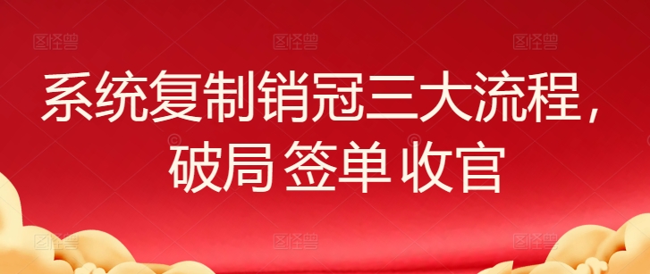 系统复制销冠三大流程，破局 签单 收官网赚库-项目库-轻创网-中创网-福缘网-冒泡网-资源之家-魔方项目库网赚库