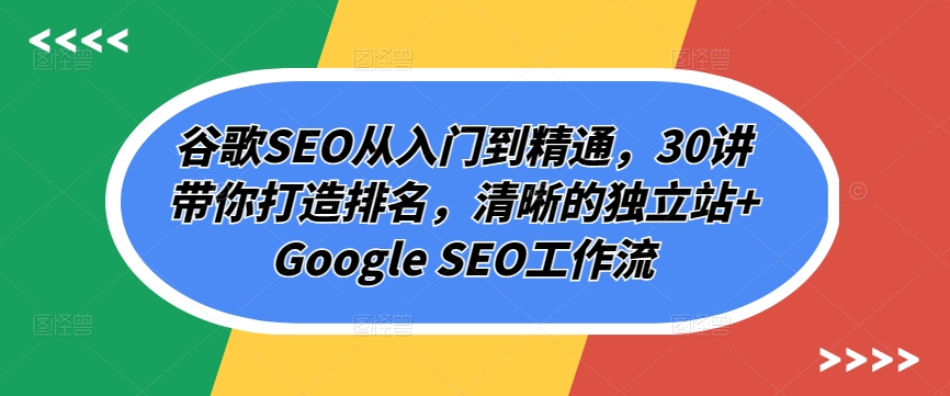 谷歌SEO从入门到精通，30讲带你打造排名，清晰的独立站+Google SEO工作流网赚库-项目库-轻创网-中创网-福缘网-冒泡网-资源之家-魔方项目库网赚库
