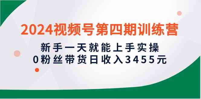 （10157期）2024视频号第四期训练营，新手一天就能上手实操，0粉丝带货日收入3455元网赚库-项目库-轻创网-中创网-福缘网-冒泡网-资源之家-魔方项目库网赚库