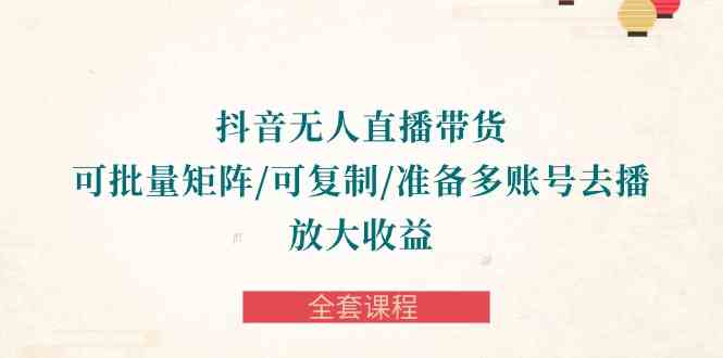 （10160期）抖音·无人直播带货 可批量矩阵/可复制/准备多账号去播/放大收益-全套课程网赚库-项目库-轻创网-中创网-福缘网-冒泡网-资源之家-魔方项目库网赚库