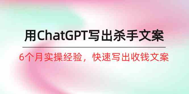 如何用ChatGPT写出杀手文案，6个月实战经验，快速写出收钱文案（8节课）网赚库-项目库-轻创网-中创网-福缘网-冒泡网-资源之家-魔方项目库网赚库