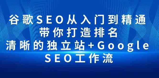 （10169期）谷歌SEO从入门到精通 带你打造排名 清晰的独立站+Google SEO工作流网赚库-项目库-轻创网-中创网-福缘网-冒泡网-资源之家-魔方项目库网赚库